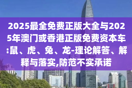 2025最全免費(fèi)正版大全與2025年澳門或香港正版免費(fèi)資本車:鼠、虎、兔、龍-理論解答、解釋與落實(shí),防范不實(shí)承諾